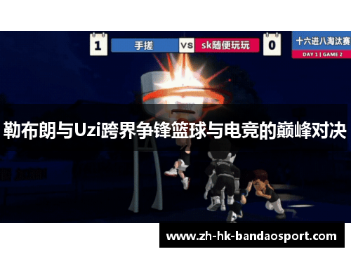勒布朗与Uzi跨界争锋篮球与电竞的巅峰对决