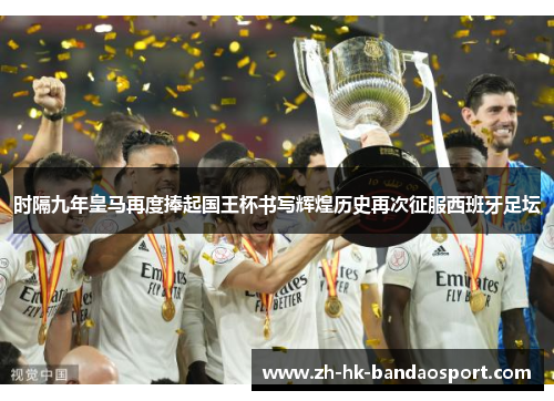 时隔九年皇马再度捧起国王杯书写辉煌历史再次征服西班牙足坛