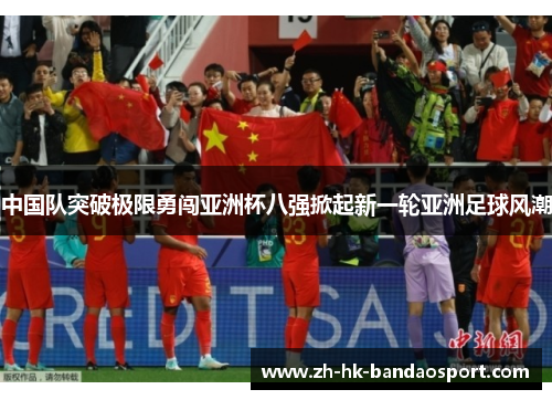 中国队突破极限勇闯亚洲杯八强掀起新一轮亚洲足球风潮 中国队突破极限勇闯亚洲杯八强掀起新一轮亚洲足球风潮