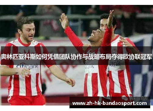 奥林匹亚科斯如何凭借团队协作与战略布局夺得欧协联冠军