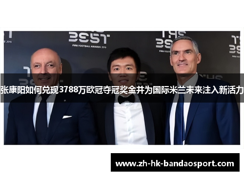 张康阳如何兑现3788万欧冠夺冠奖金并为国际米兰未来注入新活力