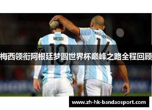 梅西领衔阿根廷梦圆世界杯巅峰之路全程回顾