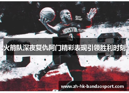 火箭队深夜复仇阿门精彩表现引领胜利时刻 火箭队深夜复仇阿门精彩表现引领胜利时刻
