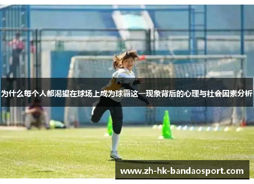 为什么每个人都渴望在球场上成为球霸这一现象背后的心理与社会因素分析