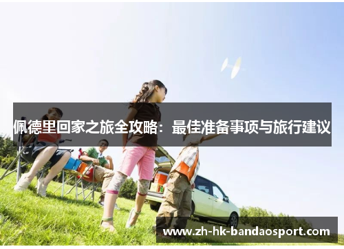 佩德里回家之旅全攻略：最佳准备事项与旅行建议