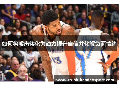 如何将嘘声转化为动力提升自信并化解负面情绪 如何将嘘声转化为动力提升自信并化解负面情绪