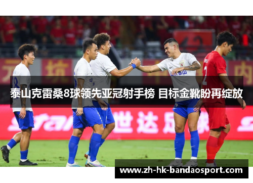 泰山克雷桑8球领先亚冠射手榜 目标金靴盼再绽放