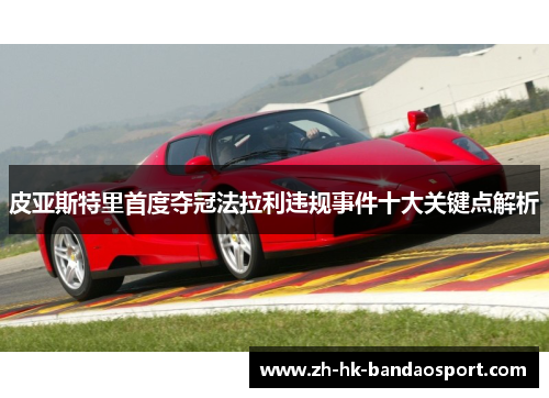 皮亚斯特里首度夺冠法拉利违规事件十大关键点解析 皮亚斯特里首度夺冠法拉利违规事件十大关键点解析