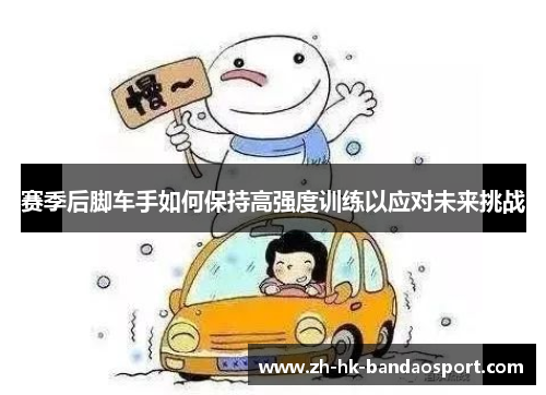 赛季后脚车手如何保持高强度训练以应对未来挑战