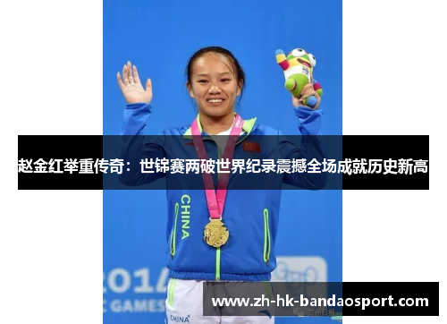 赵金红举重传奇：世锦赛两破世界纪录震撼全场成就历史新高