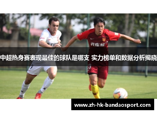 中超热身赛表现最佳的球队是哪支 实力榜单和数据分析揭晓