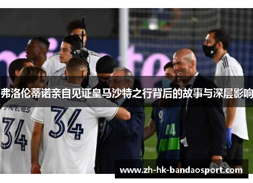 弗洛伦蒂诺亲自见证皇马沙特之行背后的故事与深层影响