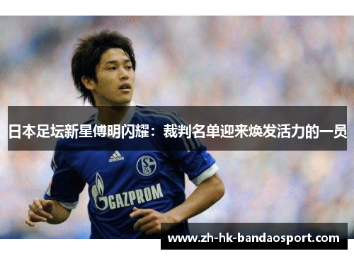 日本足坛新星傅明闪耀:裁判名单迎来焕发活力的一员 日本足坛新星傅明闪耀:裁判名单迎来焕发活力的一员