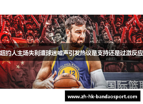 纽约人主场失利遭球迷嘘声引发热议是支持还是过激反应 纽约人主场失利遭球迷嘘声引发热议是支持还是过激反应