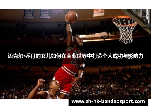 迈克尔·乔丹的女儿如何在商业世界中打造个人成功与影响力