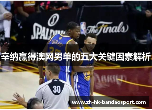 辛纳赢得澳网男单的五大关键因素解析 辛纳赢得澳网男单的五大关键因素解析