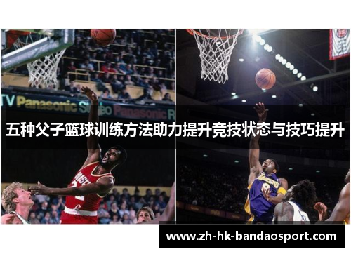 五种父子篮球训练方法助力提升竞技状态与技巧提升