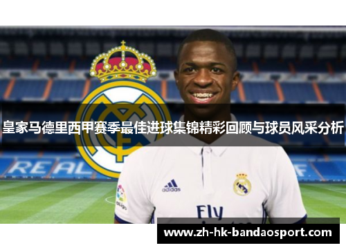 皇家马德里西甲赛季最佳进球集锦精彩回顾与球员风采分析