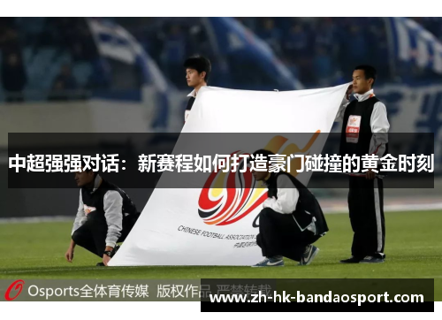 中超强强对话:新赛程如何打造豪门碰撞的黄金时刻 中超强强对话:新赛程如何打造豪门碰撞的黄金时刻