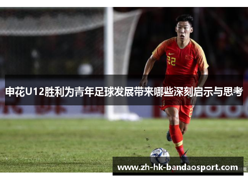 申花U12胜利为青年足球发展带来哪些深刻启示与思考 申花U12胜利为青年足球发展带来哪些深刻启示与思考
