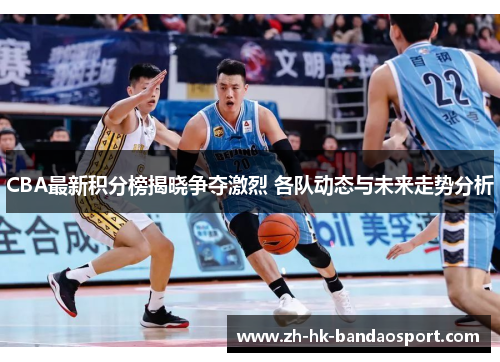 CBA最新积分榜揭晓争夺激烈 各队动态与未来走势分析