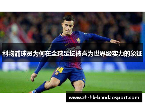 利物浦球员为何在全球足坛被誉为世界级实力的象征