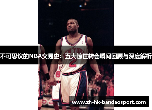 不可思议的NBA交易史:五大惊世转会瞬间回顾与深度解析 不可思议的NBA交易史:五大惊世转会瞬间回顾与深度解析