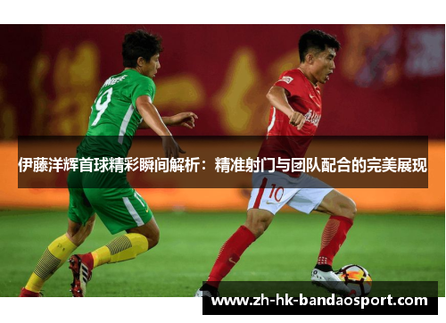 伊藤洋辉首球精彩瞬间解析：精准射门与团队配合的完美展现