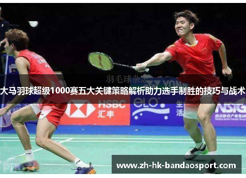 大马羽球超级1000赛五大关键策略解析助力选手制胜的技巧与战术