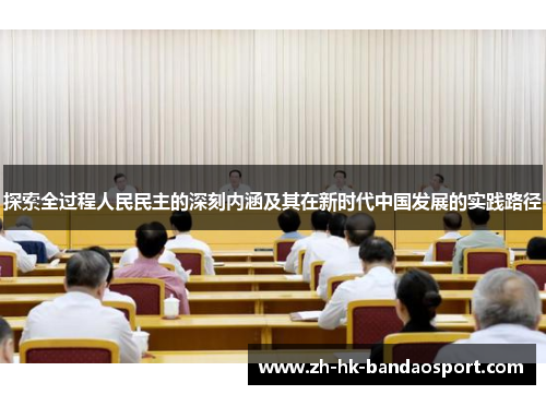 探索全过程人民民主的深刻内涵及其在新时代中国发展的实践路径