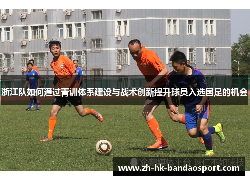 浙江队如何通过青训体系建设与战术创新提升球员入选国足的机会
