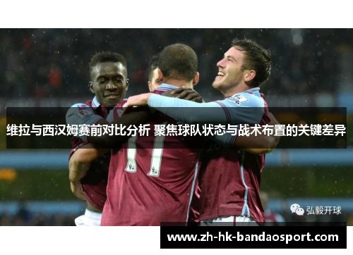 维拉与西汉姆赛前对比分析 聚焦球队状态与战术布置的关键差异 维拉与西汉姆赛前对比分析 聚焦球队状态与战术布置的关键差异