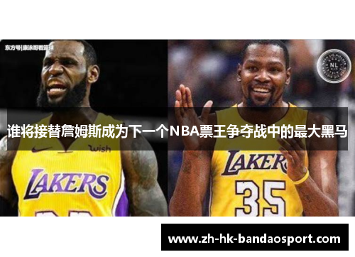 谁将接替詹姆斯成为下一个NBA票王争夺战中的最大黑马