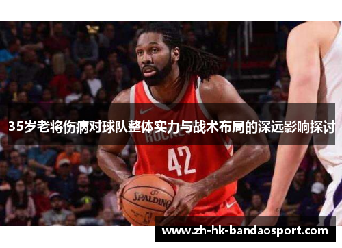 35岁老将伤病对球队整体实力与战术布局的深远影响探讨