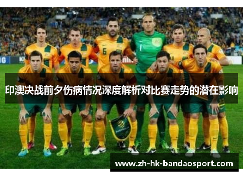 印澳决战前夕伤病情况深度解析对比赛走势的潜在影响 印澳决战前夕伤病情况深度解析对比赛走势的潜在影响