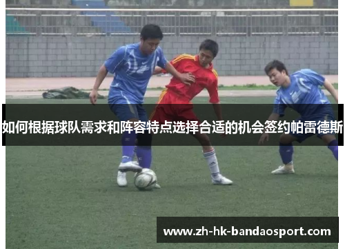 如何根据球队需求和阵容特点选择合适的机会签约帕雷德斯