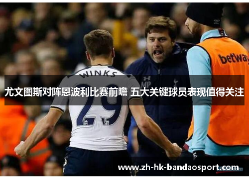 尤文图斯对阵恩波利比赛前瞻 五大关键球员表现值得关注 尤文图斯对阵恩波利比赛前瞻 五大关键球员表现值得关注
