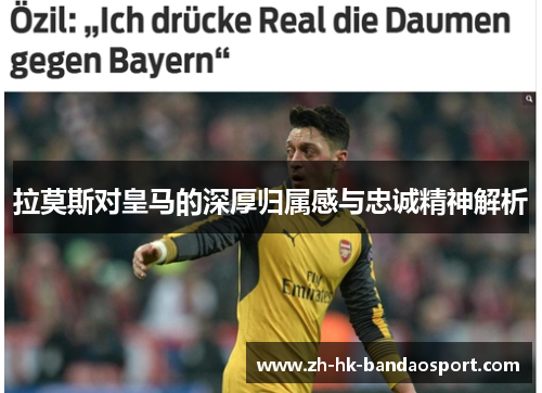 拉莫斯对皇马的深厚归属感与忠诚精神解析 拉莫斯对皇马的深厚归属感与忠诚精神解析
