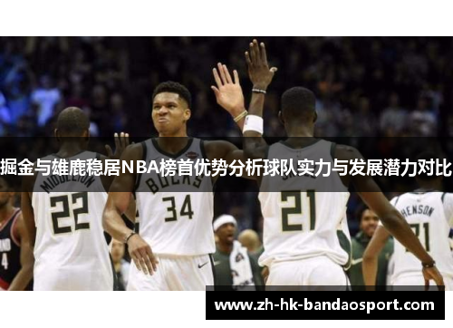 掘金与雄鹿稳居NBA榜首优势分析球队实力与发展潜力对比 掘金与雄鹿稳居NBA榜首优势分析球队实力与发展潜力对比