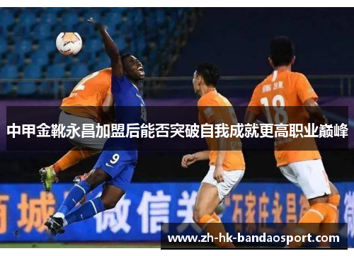 中甲金靴永昌加盟后能否突破自我成就更高职业巅峰