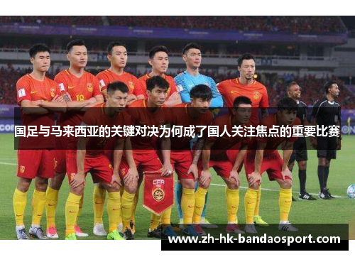 国足与马来西亚的关键对决为何成了国人关注焦点的重要比赛