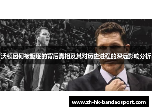 沃顿因何被驱逐的背后真相及其对历史进程的深远影响分析