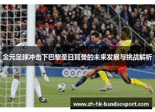 金元足球冲击下巴黎圣日耳曼的未来发展与挑战解析