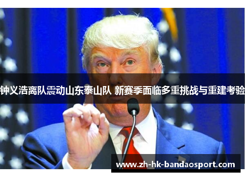 钟义浩离队震动山东泰山队 新赛季面临多重挑战与重建考验