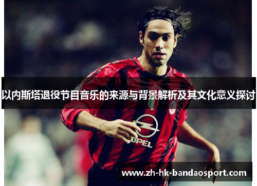 以内斯塔退役节目音乐的来源与背景解析及其文化意义探讨