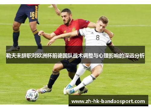 勒夫未辞职对欧洲杯前德国队战术调整与心理影响的深远分析