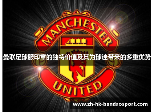 曼联足球服印章的独特价值及其为球迷带来的多重优势