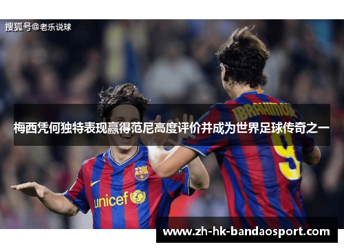 梅西凭何独特表现赢得范尼高度评价并成为世界足球传奇之一