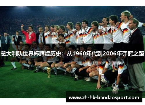 意大利队世界杯辉煌历史：从1960年代到2006年夺冠之路