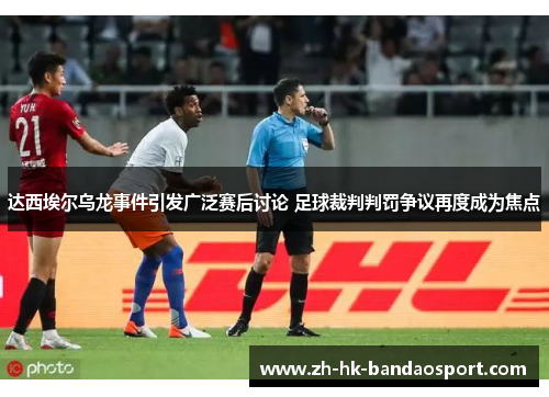 达西埃尔乌龙事件引发广泛赛后讨论 足球裁判判罚争议再度成为焦点